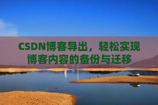 CSDN博客导出,轻松实现博客内容的备份与迁移 CSDN博客导出,轻松实现博客内容的备份与迁移